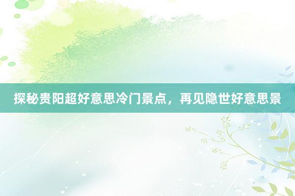 探秘贵阳超好意思冷门景点，再见隐世好意思景